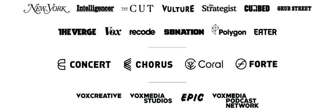 Vox Media Networks: New York, Intelligencer, The Cut, Vulture, Grub Street, The Strategist, The Verge, Vox, recode, SB Nation, Polygon, Eater, Curbed, Concert, Chorus, Coral, Vox Creative, Vox Media Studios, Epic, Vox Media Podcast Network