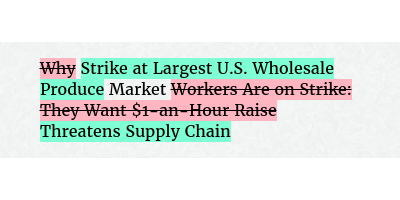 Before: Why Market Workers Are on Strike: They Want $1-an-Hour Raise
After: Strike at Largest U.S. Wholesale Produce Market Threatens Supply Chain