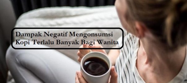 Dampak Negatif Mengonsumsi Kopi Terlalu Banyak Bagi Wanita