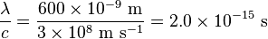 {\lambda\over{c}} = {600 \times 10^{-9}~{\rm m} \over 3 \times 10^8~{\rm m}~{\rm s}^{-1}} = 2.0 \times 10^{-15}~{\rm s}