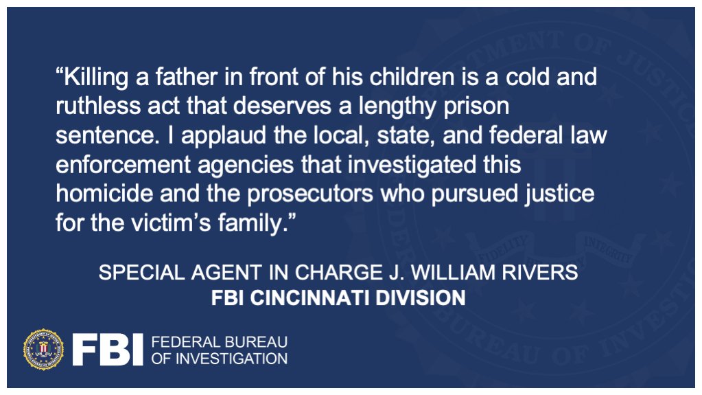 “Killing a father in front of his children is a cold and ruthless act that deserves a lengthy prison sentence. I applaud the local, state, and federal law enforcement agencies that investigated this homicide and the prosecutors who pursued justice for the victim’s family.” —Special Agent in Charge J. William Rivers, FBI Cincinnati Division // This graphic also features the FBI seal and logo.