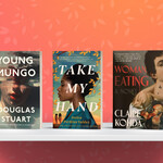 The covers of "Young Mungo" by Douglas Stuart, "Take My Hand" by Dolen Perkins-Valdez, and "Woman, Eating: A Novel" by Claire Kohda