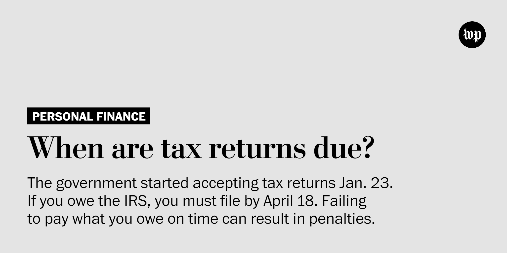 Personal Finance: When are tax returns due? The government started accepting tax returns Jan. 23. If you owe the IRS, you must file by April 18. Failing to pay what you owe on time can result in penalties.