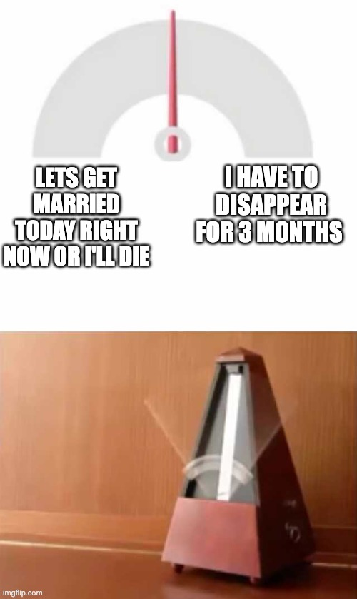 metronome meme. on one side of a dial it says "lets get married right now today or i'll die." on the other side it says "i have to disappear for 3 months." a metronome swings wildly between both extremes.