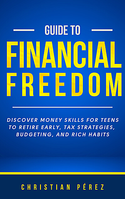 Guide to Financial Freedom: Discover Money Skills for Teens to Retire Early, Tax Strategies, Budgeting, and Rich Habits