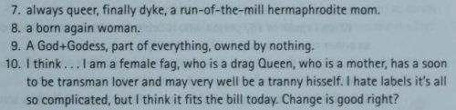 Screenshot of a textbook entry:  7. always queer, finally dyke, a run-of-the-mill hermaphrodite mom. 8. a born again woman. 9. A God+Godess, part of everything, owned by nothing. 10. I think . . . I am a female fag, who is a drag Queen, who is a mother, has a soon to be transman lover and may very well be a tranny hisself. I hate labels it's all so complicated, but I think it fits the bill today. Change is good, right?