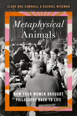 Metaphysical Animals: How Four Women Brought Philosophy Back to Life By Clare Mac Cumhaill, Rachael Wiseman Cover Image