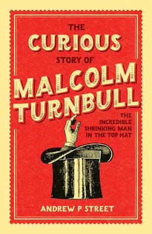 The Curious Story of Malcolm Turnbull, the Incredible Shrinking Man in the Top Hat - Andrew P. Street