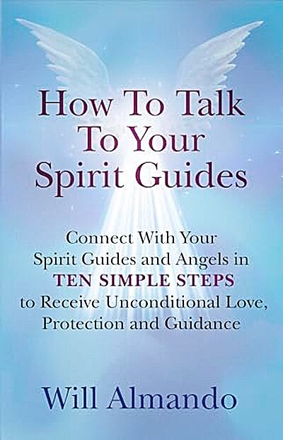 How To Talk To Your Spirit Guides In Ten Simple Steps: Connect With Your Spiritual Guidance to Receive Unconditional Love, Protection and Support in All Areas of Your Life