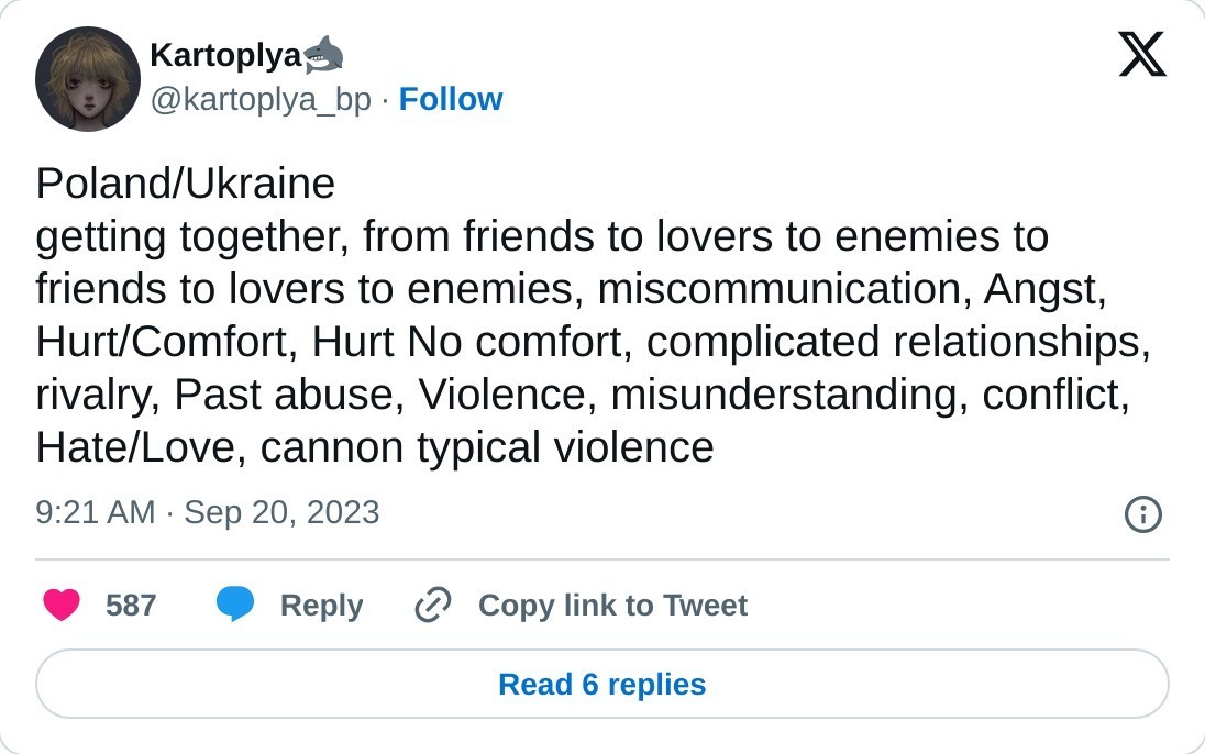 Poland/Ukraine  getting together, from friends to lovers to enemies to friends to lovers to enemies, miscommunication, Angst, Hurt/Comfort, Hurt No comfort, complicated relationships, rivalry, Past abuse, Violence, misunderstanding, conflict, Hate/Love, cannon typical violence  — Kartoplya🦈 (@kartoplya_bp) September 20, 2023