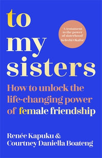 To My Sisters : How to Unlock the Life-Changing Power of Female Friendship - Courtney Daniella Boateng, Renee Kapuku