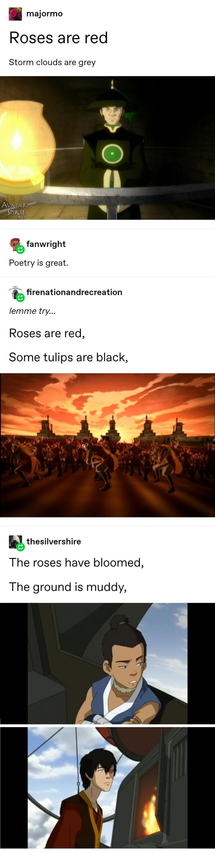 r/ATLA - majormo Roses are red Storm clouds are grey AVATAR SPIRIT - fanwright Poetry is great. firenationandrecreation lemme try... Roses are red, Some tulips are black, thesilvershire The roses have bloomed, The ground is muddy,