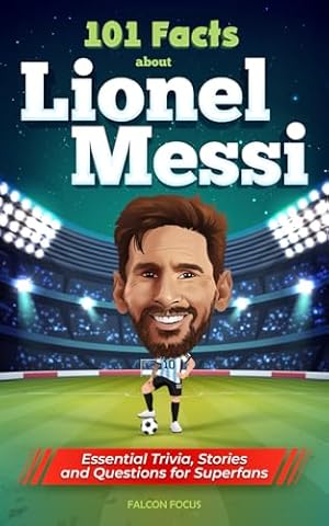 101 Facts About Lionel Messi - Essential Trivia, Stories, and Questions for Super Fans