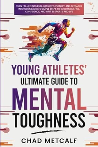 Young Athletes' Ultimate Guide to Mental Toughness: Turn failure into fuel, loss into victory, and setbacks into comebacks. 5 Simple Steps to Build Resilience, Confidence, and Grit in Sports and Life