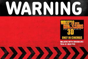 Warning Dinosaurs out soon. Walking with Dinosaurs - The movie. 3D only in cinemas. Trade Mark and copyright 2013 Fox. 