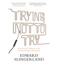 Trying Not to Try: The Ancient Art of Effortlessness and the Surprising Power of Spontaneity