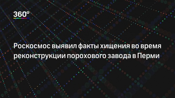 Роскосмос выявил факты хищения во время реконструкции порохового завода в Перми