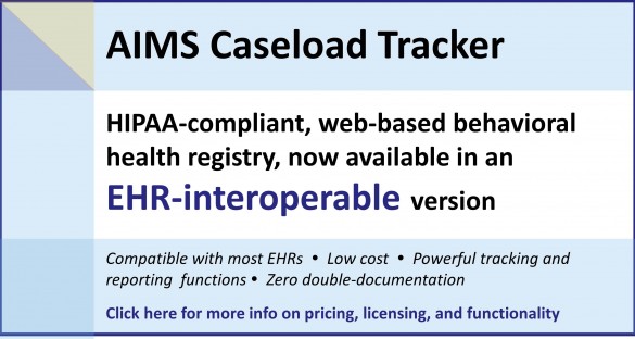 The AIMS Caseload Tracker, a HIPAA-compliant, web-based behavioral health registry, is now available in an EHR-interoperable version. Click here for more information on pricing, functionality, and licensing. 