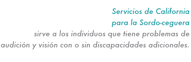 Servicios de California para la Sordo-ceguera sirve a los individuos que tiene problemas de audición y visión con o sin discapaciadeds adicionales.