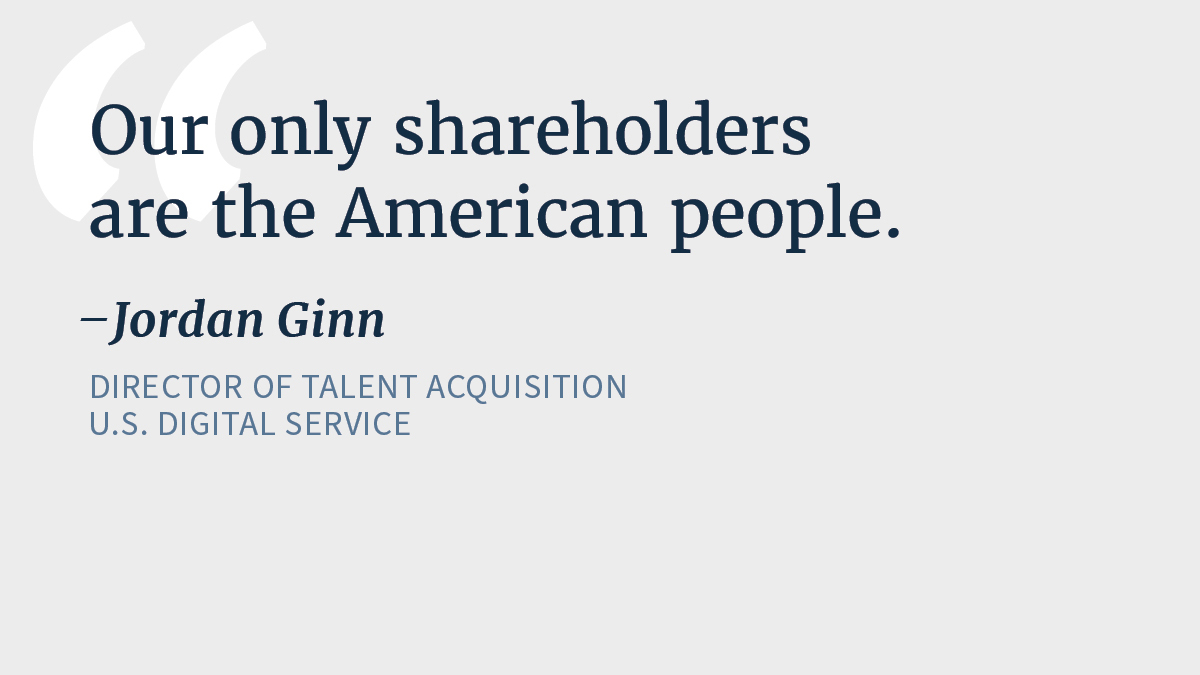 A grey background with a large white quotation mark on the top left of the image. Blue text reads: Our only shareholders are the American people. -- Jordan Ginn, Director of Talent Acquisition, U.S. Digital Service