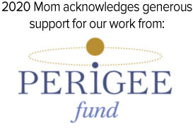 2020 Mom acknowledges generous support for our work from: Perigee Fund