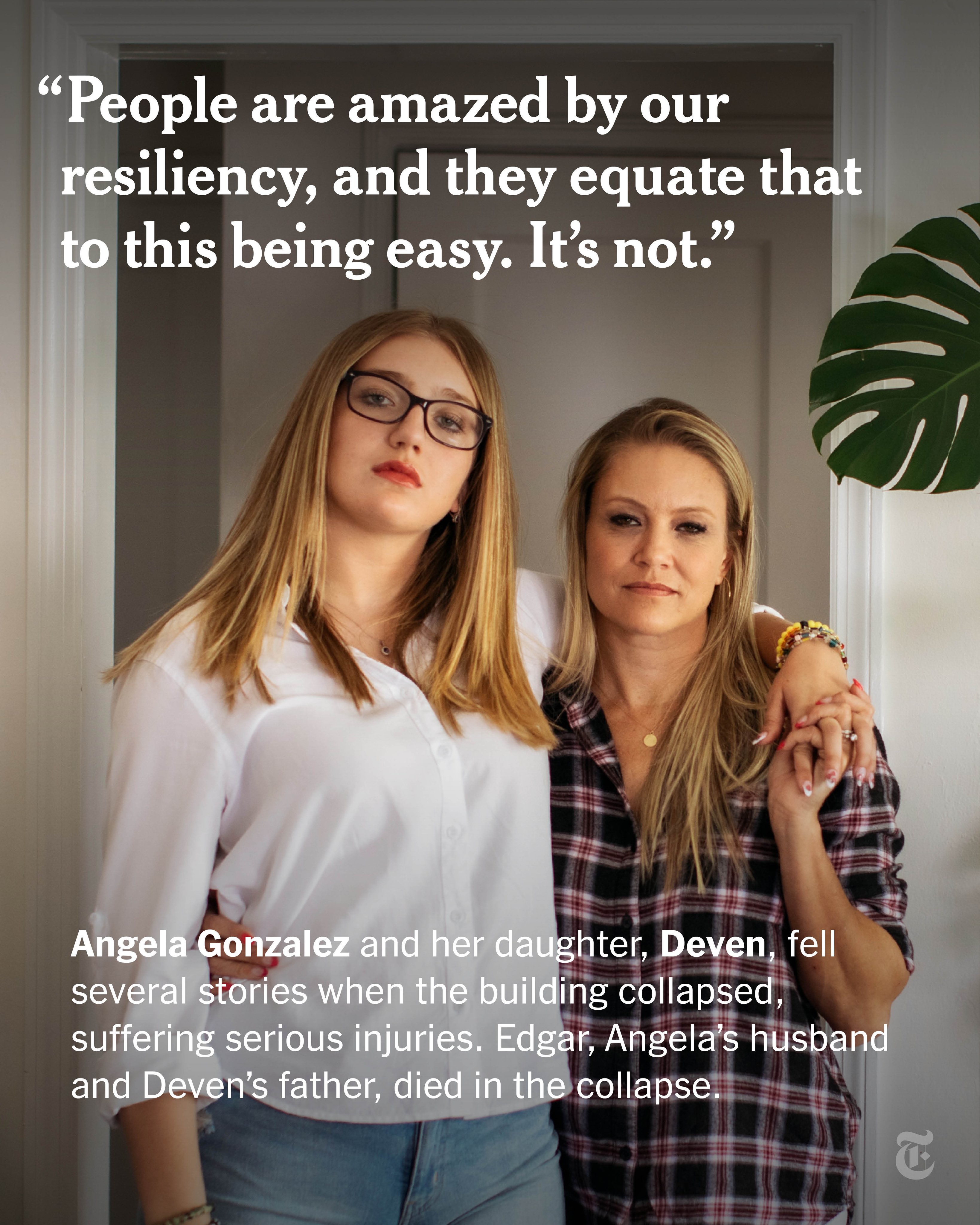 A portrait of Deven Gonzalez standing with her arm wrapped around her mother, Angela. A quote reads, "People are amazed by our resiliency, and they equate that to this being easy. It's not." Text reads, "Angela Gonzalez and her daughter, Deven, fell several stories when the building collapsed, suffering serious injuries. Edgar, Angela's husband and Deven's father, died in the collapse."