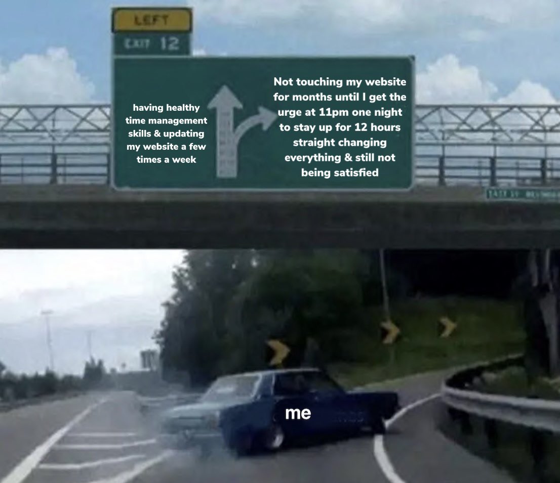 A highway sign with two arrows. The arrow pointing straight says “having healthy time management skills & updating my website a few times a week.” The arrow pointing right says “not touching my website for months until I get the urge at 11pm one night to stay up for 12 hours straight changing everything & still not being satisfied.” A car labeled “me” veers to the right.