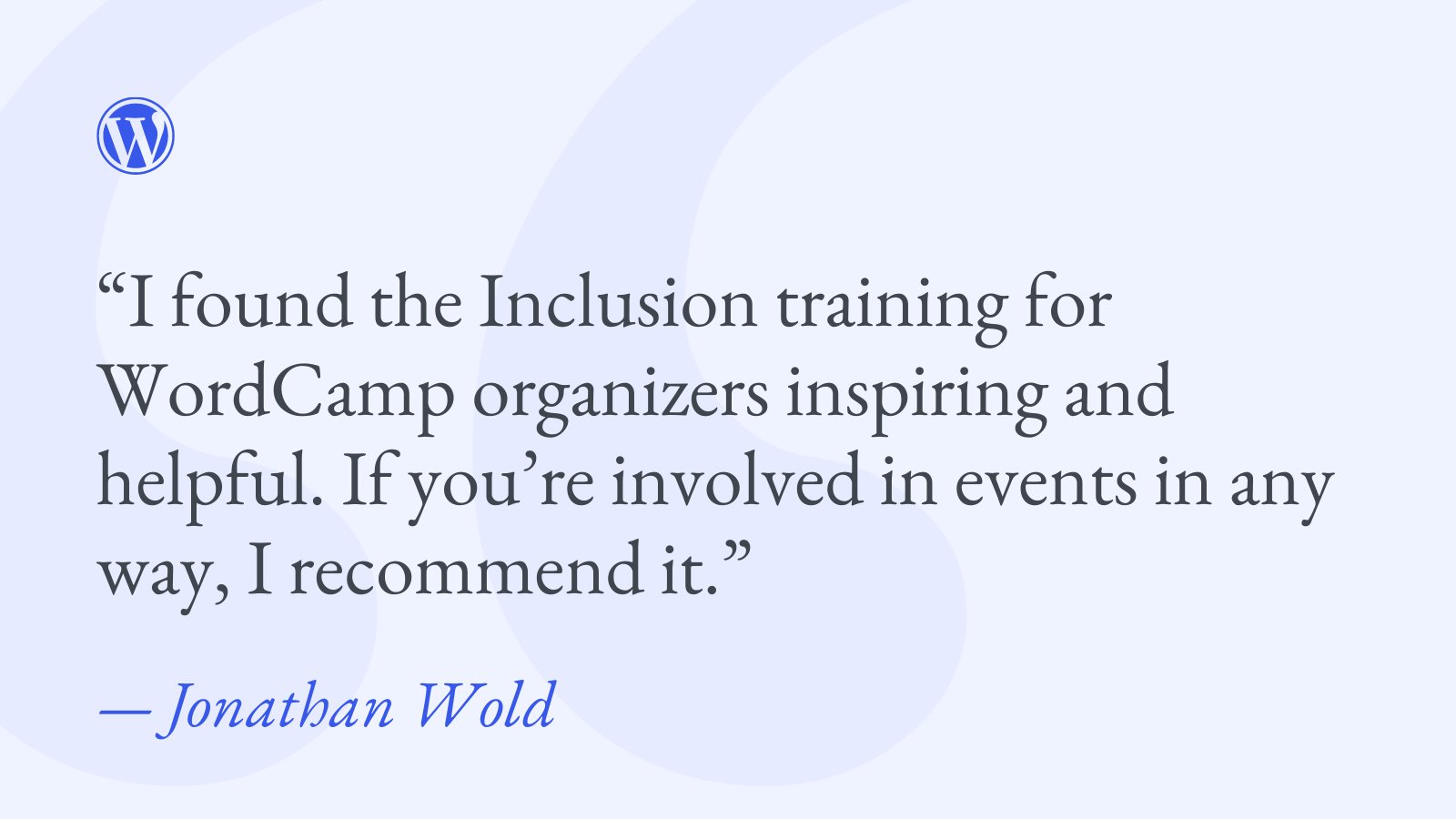 Blue background with blue WordPress logo and text, "I found the Inclusion training for WordCamp organizers inspiring and helpful. If you’re involved in events in any way, I recommend it. -Jonathan Wold"