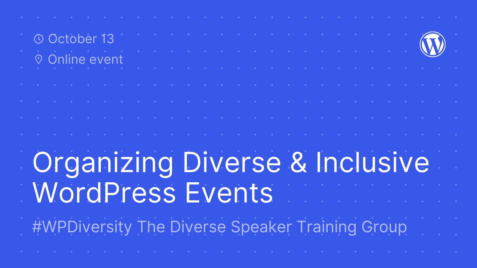 ALT: Blue background with white dot patter, WordPress logo, and text, "October 13. Online event. Organizing Diverse and Inclusive WordPress Events. WP Diversity The Diverse Speaker Training Group."