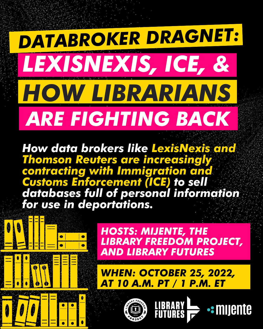 Databroker Dragnet: LexisNexis, ICE, & How Librarians are Fighting Back. How data brokers like LexisNexis and Thomson Reuters are increasingly contracting with Immigration and Customs Enforcement (ICE) to sell databases full of personal information for use in deportations. Hosts: Mijente, the Library Freedom Project, and Library Futures. When: October 25, 2022, at 10 am Pacific / 1pm Eastern.