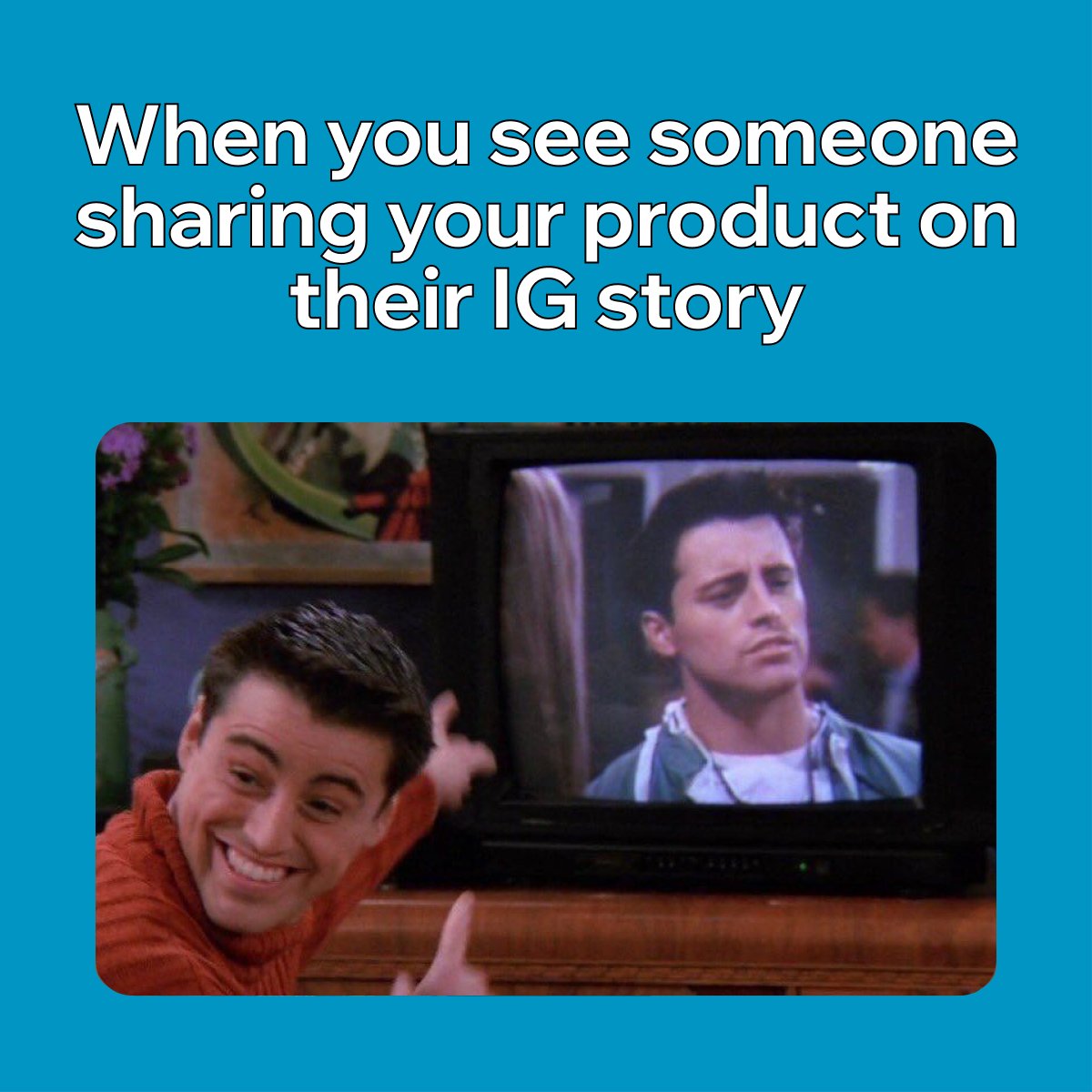 Joey Tribbani from Friends smiling and pointing towards a TV featuring Joey's face. 

Text above on a blue background reads: "When you see someone sharing your product on their IG story"