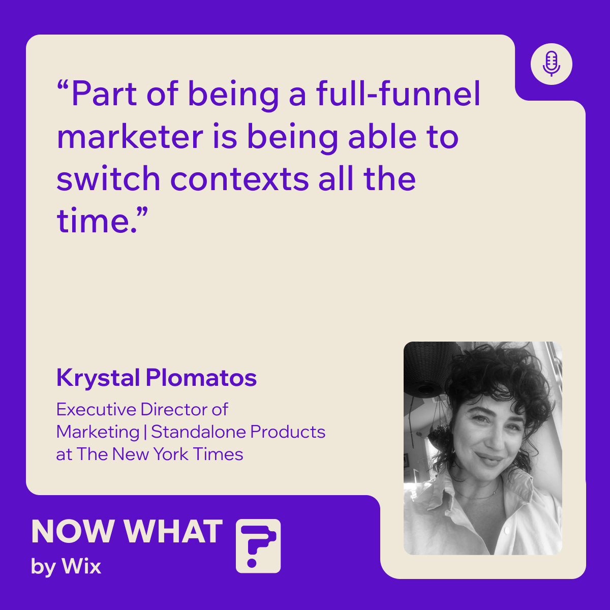 A quote by the New York Times's Executive Director of Marketing, Krystal Plomatos: "Part of being a full-funnel marketer is being able to switch contexts all the time." Photo of Plomatos and the Now What by Wix podcast logo which is a question mark. 