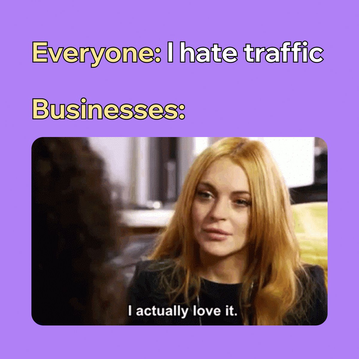 Text on a purple background reads: 

Everyone: I hate traffic 

Businesses: 

Below the word businesses is a video of Lindsay Lohan from an interview with Oprah Winfrey saying "I actually love it."
