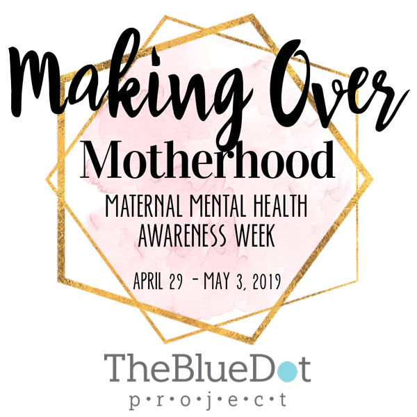 Making Over Motherhood Maternal Mental Health Awareness Week April 29 - May 3, 2019 The BlueDot Promect