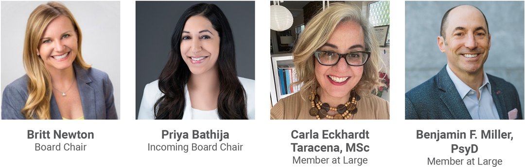 Britt Newton, Board Chair - Priya Bahtija, Incoming Board Chair, Carla Eckhardt Taracena, MSc, Member at Large, Benjamin F. Miller, PsyD, Member at Large