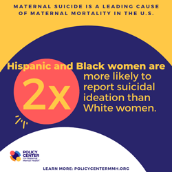  Maternal Suicide is a Leading Cause of Maternal Mortality in the U.S.  Hispanic and Black women are more likely to report suicidal ideation than White women. 