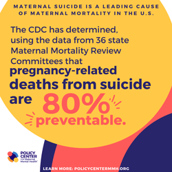  Maternal Suicide is a Leading Cause of Maternal Mortality in the U.S.  The CDC has determined, using the data from 14 states’ Maternal Mortality Review Committees, that pregnancy-related deaths from suicide are 100% preventable. 