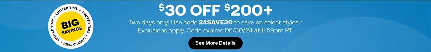 Big Savings, Limited Time.
$30 off $200+
Two days only! Use code 24SAVE30 to save on select styles.* Exclusions apply. Code expires 05/30/24 at 11:59pm PT.
See More Details.