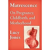 Matrescence: On Pregnancy, Childbirth, and Motherhood