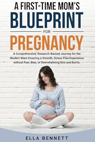 A First-time Mom’s Blueprint for Pregnancy: A Comprehensive, Research-Backed Journey for the Modern Mom Ensuring a Smooth, Stress-free Experience Without Fear, Bias, or Overwhelming Dos and Don’ts