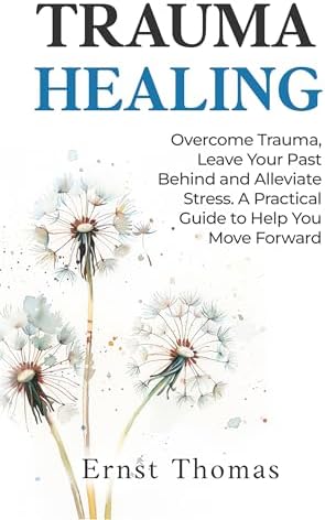 Trauma Healing: Overcome Trauma, Leave Your Past Behind and Alleviate Stress. A Practical Guide to Help You Move Forward