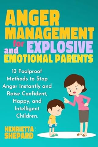 Anger Management for Explosive and Emotional Parents: 13 Foolproof Methods to Stop Anger Instantly and Raise Confident, Happy, and Intelligent Children.