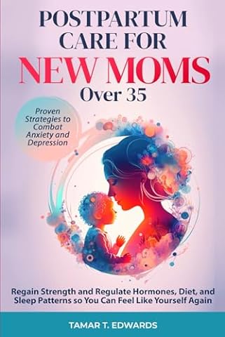 Postpartum Care for New Moms Over 35: Regain Strength and Regulate Hormones, Diet, and Sleep Patterns so You Can Feel Like Yourself Again. Proven Strategies to Combat Anxiety and Depression.